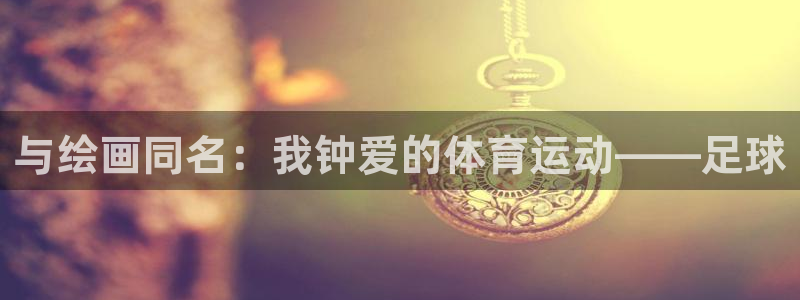 球客岛：与绘画同名：我钟爱的体育运动——足球