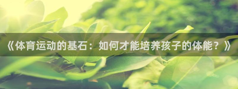 球客岛：《体育运动的基石：如何才能培养孩子的体能？》